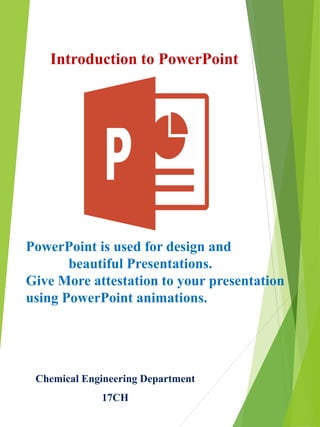 Introduction to PowerPoint
Chemical Engineering Department
17CH
PowerPoint is used for design and
beautiful Presentations.
Give More attestation to your presentation
using PowerPoint animations.
 
