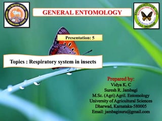 Prepared by:
Vidya K. C
Suresh R. Jambagi
M.Sc. (Agri) Agril. Entomology
University of Agricultural Sciences
Dharwad, Karnataka-580005
Email: jambagisuru@gmail.com
GENERAL ENTOMOLOGY
Presentation: 5
Topics : Respiratory system in insects
 