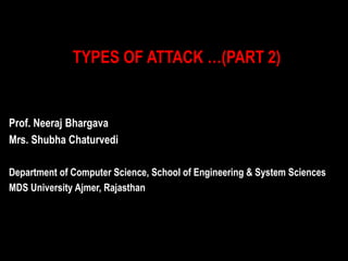 TYPES OF ATTACK …(PART 2)
Prof. Neeraj Bhargava
Mrs. Shubha Chaturvedi
Department of Computer Science, School of Engineering & System Sciences
MDS University Ajmer, Rajasthan
 