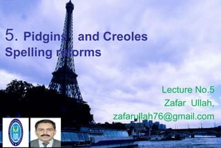 5. Pidgins and Creoles
Spelling reforms
Lecture No.5
Zafar Ullah,
zafarullah76@gmail.com
 