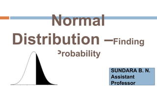 Normal
Distribution –Finding
Probability
SUNDARA B. N.
Assistant
Professor
 