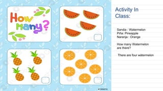Activity In
Class:
Sandia : Watermelon
Piña: Pineapple
Naranja : Orange
How many Watermelon
are there?
There are four wátermelon
 