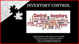 INVENTORY CONTROL
PRESENTED BY- MR. AKSHAY M. KASAMBE
[N.S.P.MCOLLEGE OF PHARMACY DARWHA]
Email id- akshaykasambe@gmail.com
Contact No- 8237956745, 9172432197
 