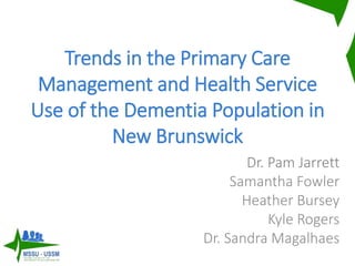 Trends in the Primary Care
Management and Health Service
Use of the Dementia Population in
New Brunswick
Dr. Pam Jarrett
Samantha Fowler
Heather Bursey
Kyle Rogers
Dr. Sandra Magalhaes
 