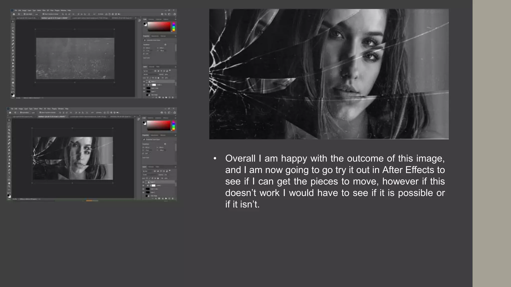 • Overall I am happy with the outcome of this image,
and I am now going to go try it out in After Effects to
see if I can get the pieces to move, however if this
doesn’t work I would have to see if it is possible or
if it isn’t.
 