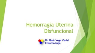 Hemorragia Uterina
Disfuncional
Dr. Mario Vega Carbó
Endocrinólogo
 