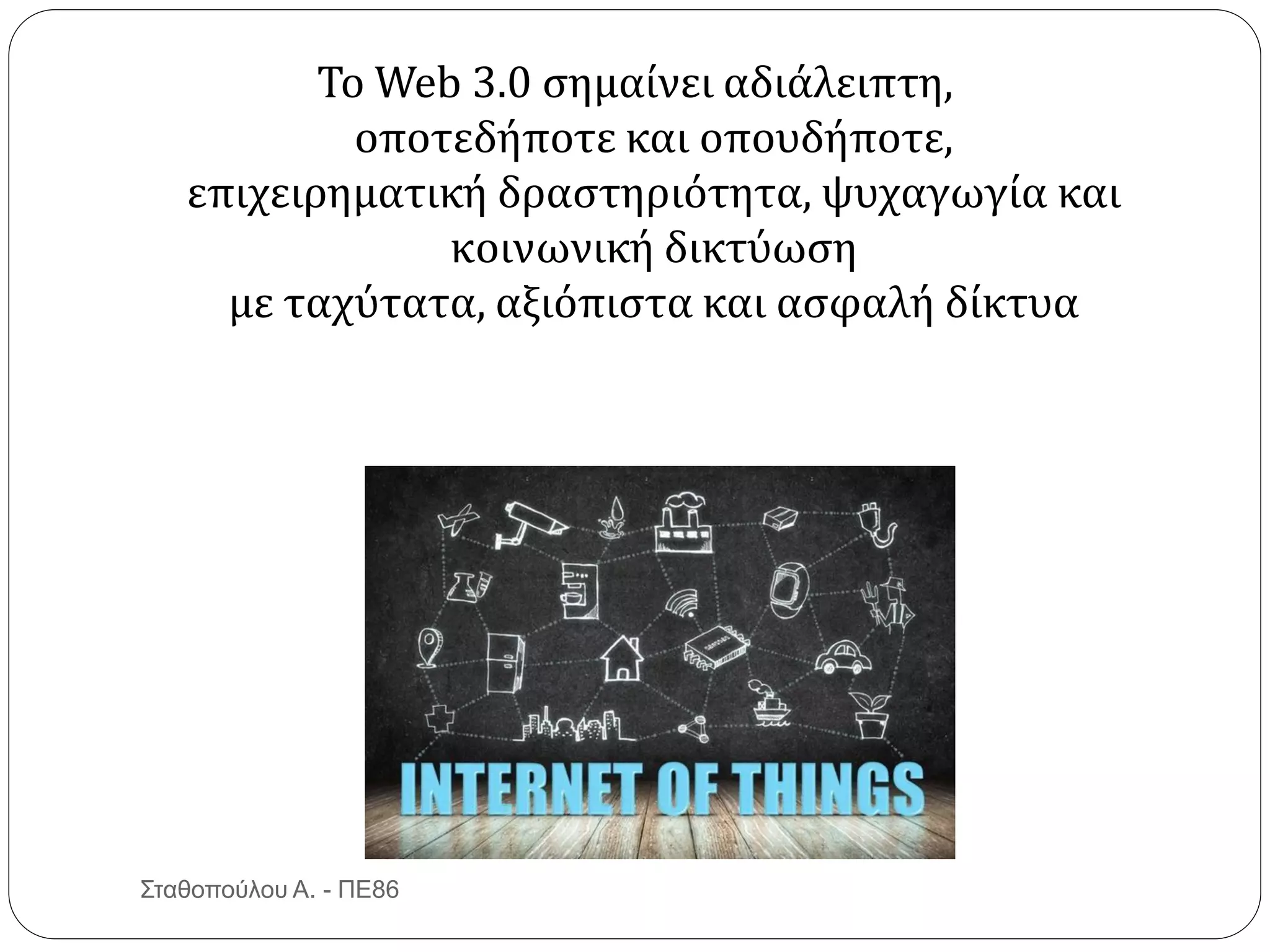 Το Web 3.0 σημαίνει αδιάλειπτη,
οποτεδήποτε και οπουδήποτε,
επιχειρηματική δραστηριότητα, ψυχαγωγία και
κοινωνική δικτύωση
με ταχύτατα, αξιόπιστα και ασφαλή δίκτυα
Σταθοπούλου Α. - ΠΕ86
 