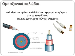 Ομοαξονικά καλώδια
Σταθοπούλου Α. - ΠΕ86
ενώ είναι τα πρώτα καλώδια που χρησιμοποιήθηκαν
στα τοπικά δίκτυα
σήμερα χρησιμοποιούνται ελάχιστα
 