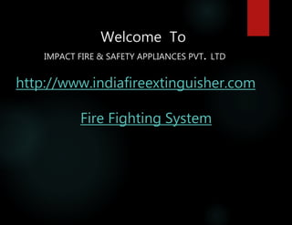 Welcome To
IMPACT FIRE & SAFETY APPLIANCES PVT. LTD
http://www.indiafireextinguisher.com
Fire Fighting System
 