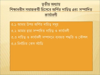 ি
ৃ িীয় অধযায়
রিক্ষানব্ীে ে াজক ী রহবেবব্ অরপমি দারয়ত্ব এব্ং েম্পারদি
কার্মাব্লী
৩.১ আমার উপর অবপমত দাবয়ত্ব সমূহ
৩.২ আমার দ্বারা সম্পাবদত দাবয়ত্ব ও কায্মাবলী
৩.৩ দাবয়ত্ব ও কায্মাবলী সম্পাদজন বযবহৃত পদ্ধবত ও সকৌিল
৩.৪ বনবমাবচত সকস স্টাবি
 