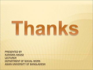 PRESENTED BY
KARISMA AMJAD
LECTURER
DEPARTMENT OF SOCIAL WORK
ASIAN UNIVERSITY OF BANGLADESH
 