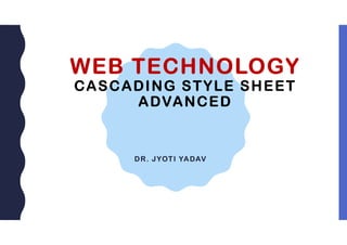 WEB TECHNOLOGY
CASCADING STYLE SHEET
ADVANCED
DR. JYOTI YADAV
 