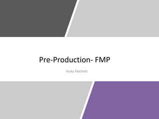 Pre-Production- FMP
Vicky Patchett
 