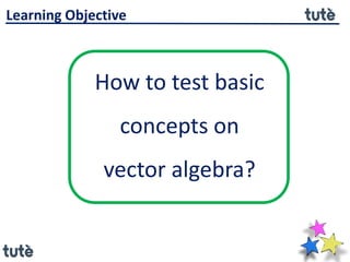 How to test basic
concepts on
vector algebra?
Learning Objective
 