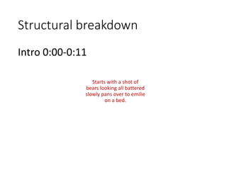 Structural breakdown
Intro 0:00-0:11
Starts with a shot of
bears looking all battered
slowly pans over to emilie
on a bed.
 