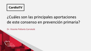 ¿Cuáles son las principales aportaciones
de este consenso en prevención primaria?
Dr. Vicente Pallarés Carratalá
 