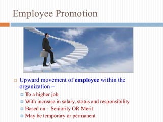 Employee Promotion
 Upward movement of employee within the
organization –
 To a higher job
 With increase in salary, status and responsibility
 Based on – Seniority OR Merit
 May be temporary or permanent
 