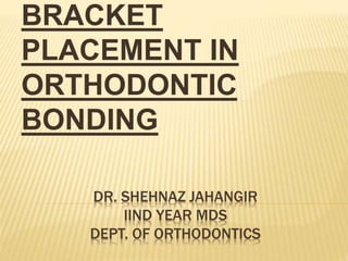DR. SHEHNAZ JAHANGIR
IIND YEAR MDS
DEPT. OF ORTHODONTICS
BRACKET
PLACEMENT IN
ORTHODONTIC
BONDING
 