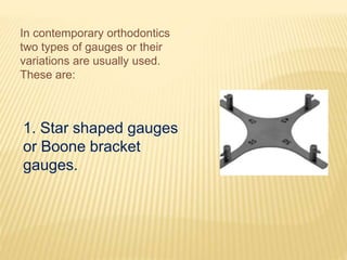 In contemporary orthodontics
two types of gauges or their
variations are usually used.
These are:
1. Star shaped gauges
or Boone bracket
gauges.
 