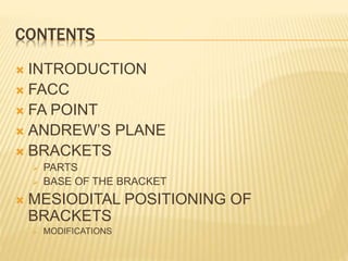 CONTENTS
 INTRODUCTION
 FACC
 FA POINT
 ANDREW’S PLANE
 BRACKETS
 PARTS
 BASE OF THE BRACKET
 MESIODITAL POSITIONING OF
BRACKETS
 MODIFICATIONS
 