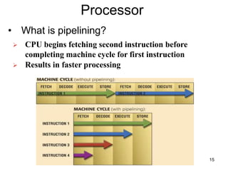 Processor
• What is pipelining?
 CPU begins fetching second instruction before
completing machine cycle for first instruction
 Results in faster processing
15
 
