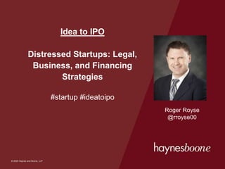 © 2020 Haynes and Boone, LLP
© 2020 Haynes and Boone, LLP
Idea to IPO
Distressed Startups: Legal,
Business, and Financing
Strategies
#startup #ideatoipo
Roger Royse
@rroyse00
 