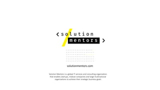 solutionmentors.com
Solution Mentors is a global IT services and consulting organization
that enables startups, midsize companies and large multinational
organizations to achieve their strategic business goals
 