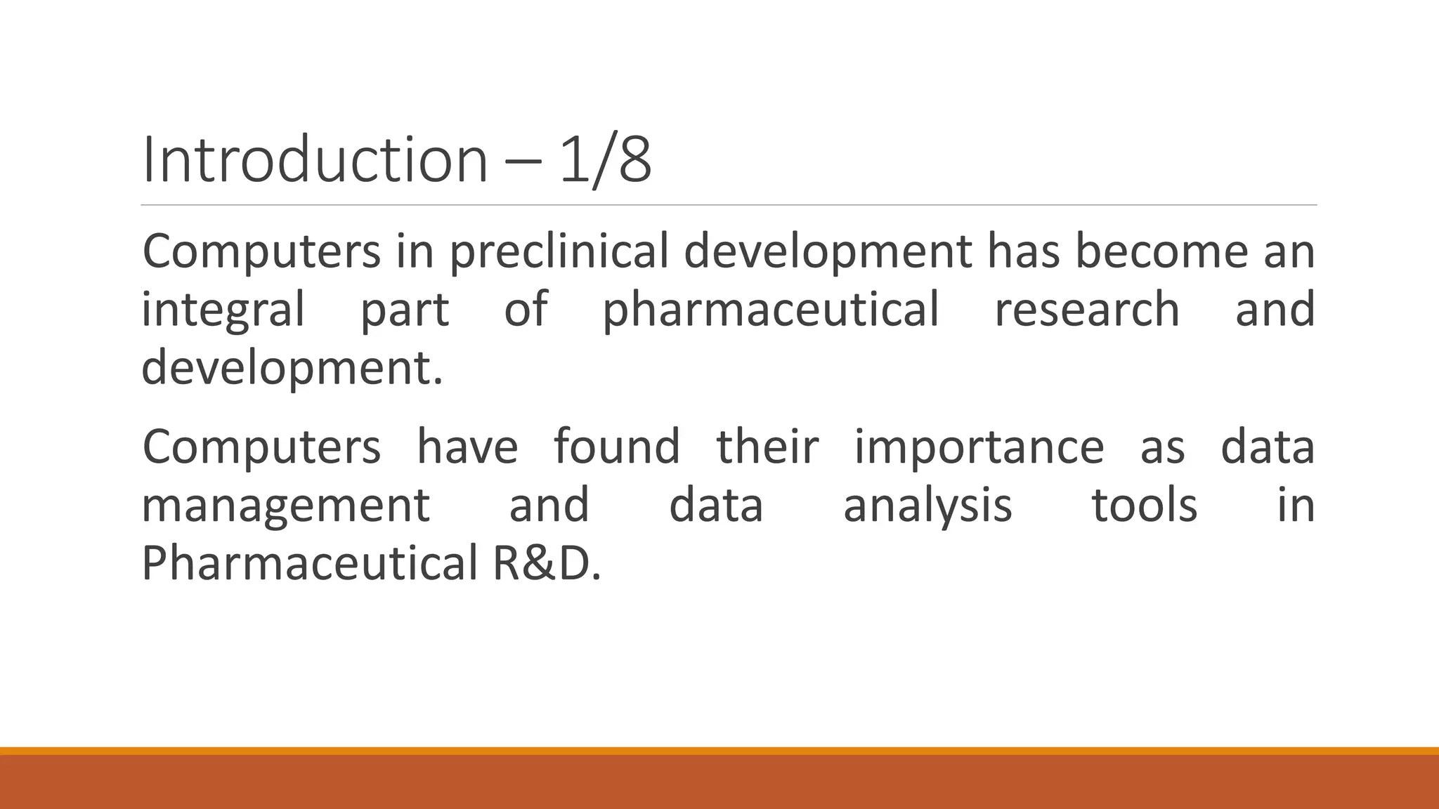 Introduction – 1/8
Computers in preclinical development has become an
integral part of pharmaceutical research and
development.
Computers have found their importance as data
management and data analysis tools in
Pharmaceutical R&D.
 