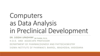 Computers
as Data Analysis
in Preclinical Development
DR. SIDDHI UPADHYAY (M.PHARM, PH.D)
H.O.D. AND ASSOCIATE PROFESSOR
DEPARTMENT OF PHARMACOGNOSY AND PHYTOCHEMISTRY
SIGMA INSTITUTE OF PHARMACY, BAKROL, WAGHODIA, VADODARA
 