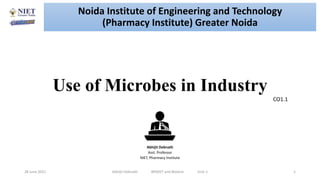 Use of Microbes in Industry
28 June 2021 Abhijit Debnath BP605T and Biotech Unit-1 1
CO1.1
Noida Institute of Engineering and Technology
(Pharmacy Institute) Greater Noida
Abhijit Debnath
Asst. Professor
NIET, Pharmacy Institute
 