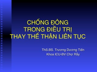 CHỐNG ĐÔNG  
TRONG ĐIỀU TRỊ  
THAY THẾ THẬN LIÊN TỤC
ThS.BS. Trương Dương Tiển
Khoa ICU-BV Chợ Rẫy
 