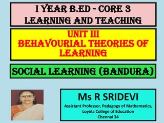 I Year B.Ed - CORE 3
LEARNING AND TEACHING
Ms R SRIDEVI
Assistant Professor, Pedagogy of Mathematics,
Loyola College of Education
Chennai 34
UNIT III
BEHAVOURIAL THEORIES OF
LEARNING
Social learning (Bandura)
 