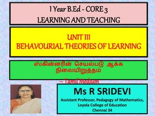 I Year B.Ed - CORE 3
LEARNING AND TEACHING
Ms R SRIDEVI
Assistant Professor, Pedagogy of Mathematics,
Loyola College of Education
Chennai 34
UNIT III
BEHAVOURIAL THEORIES OF LEARNING
ஸ்கின்னரின் செயல்படு ஆக்க
நிலையிறுத்தம்
– Tamil Medium
 
