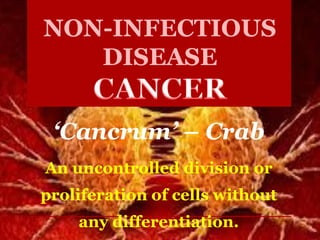 NON-INFECTIOUS
DISEASE
‘Cancrum’ – Crab
An uncontrolled division or
proliferation of cells without
any differentiation.
 