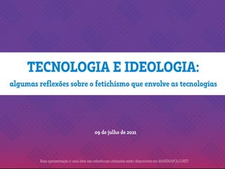 TECNOLOGIA E IDEOLOGIA:
09 de julho de 2021
algumas reflexões sobre o fetichismo que envolve as tecnologias
Essa apresentação e uma lista das referências utilizadas estão disponíveis em MARINAPOLO.NET
 