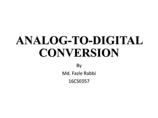 ANALOG-TO-DIGITAL
CONVERSION
By
Md. Fazle Rabbi
16CSE057
 