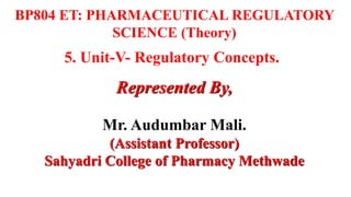 5. Unit-V- Regulatory Concepts.
Represented By,
Mr. Audumbar Mali.
(Assistant Professor)
Sahyadri College of Pharmacy Methwade
BP804 ET: PHARMACEUTICAL REGULATORY
SCIENCE (Theory)
 