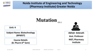 Mutation
16 July 2021 Abhijit Debnath BP605T and Biotech Unit-1 1
CO1.1
Noida Institute of Engineering and Technology
(Pharmacy Institute) Greater Noida
Abhijit Debnath
Asst. Professor
NIET, Pharmacy
Institute
Unit: 4
Subject Name: Biotechnology
(BP605T)
Course Details
(B. Pharm 6th Sem)
 