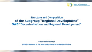 Structure and Composition
of the Subgroup “Regional Development”
SWG “Decentralisation and Regional Development”
Victor Podorozhnyi
Director-General of the Directorate-General for Regional Policy
 