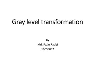 Gray level transformation
By
Md. Fazle Rabbi
16CSE057
 