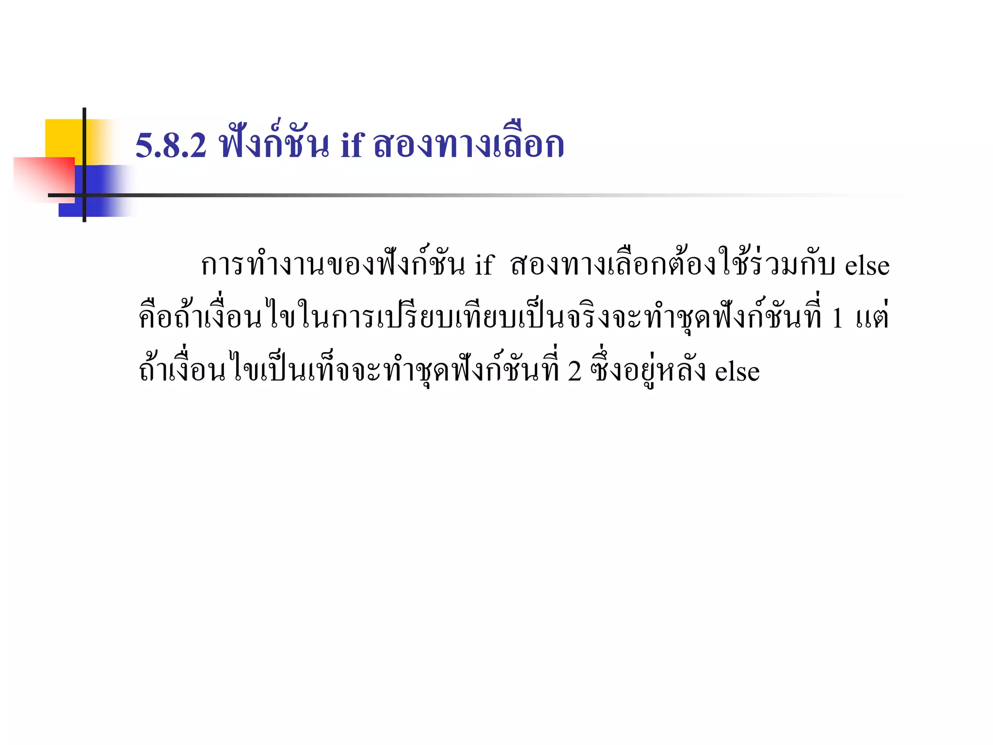 5.8.2 ฟังก์ชัน if สองทางเลือก
กำรทำงำนของฟังก์ชัน if สองทำงเลือกต้องใช้ร่วมกับ else
คือถ้ำเงื่อนไขในกำรเปรียบเทียบเป็นจริงจะทำชุดฟังก์ชันที่ 1 แต่
ถ้ำเงื่อนไขเป็นเท็จจะทำชุดฟังก์ชันที่ 2 ซึ่งอยู่หลัง else
 