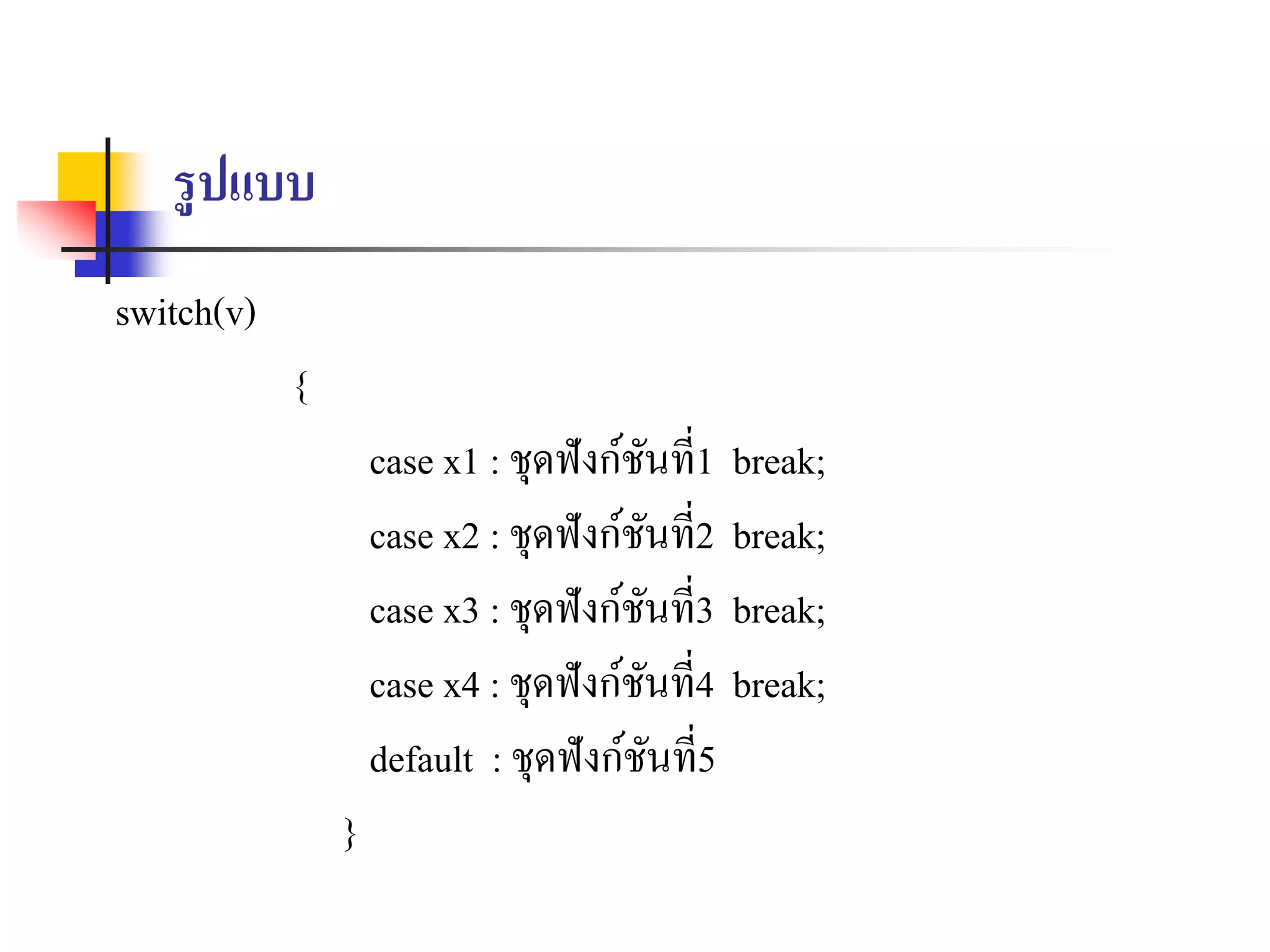 รูปแบบ
switch(v)
{
case x1 : ชุดฟังก์ชันที่1 break;
case x2 : ชุดฟังก์ชันที่2 break;
case x3 : ชุดฟังก์ชันที่3 break;
case x4 : ชุดฟังก์ชันที่4 break;
default : ชุดฟังก์ชันที่5
}
 