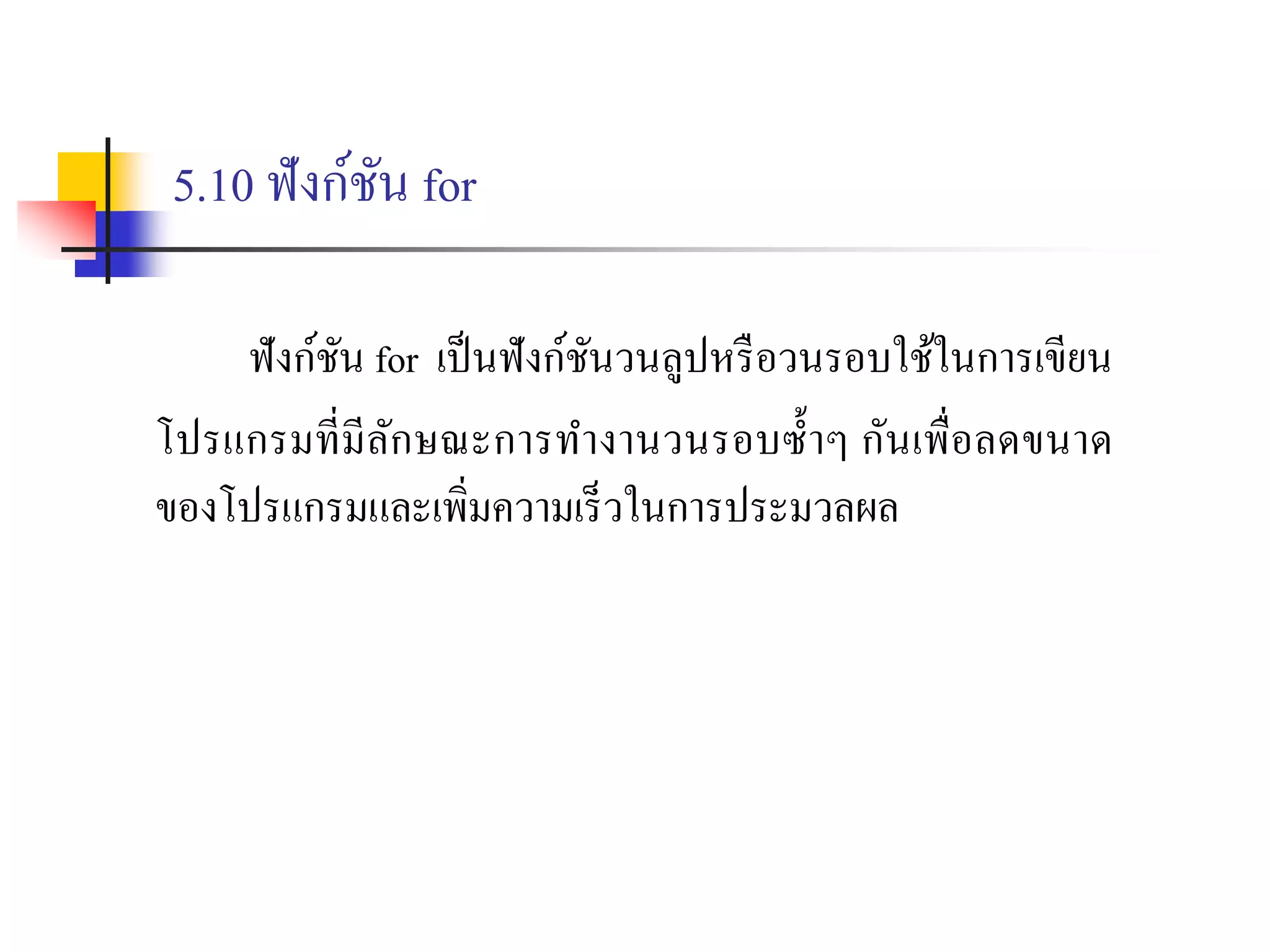 5.10 ฟังก์ชัน for
ฟังก์ชัน for เป็นฟังก์ชันวนลูปหรือวนรอบใช้ในกำรเขียน
โปรแกรมที่มีลักษณะกำรทำงำนวนรอบซ้ำๆ กันเพื่อลดขนำด
ของโปรแกรมและเพิ่มควำมเร็วในกำรประมวลผล
 