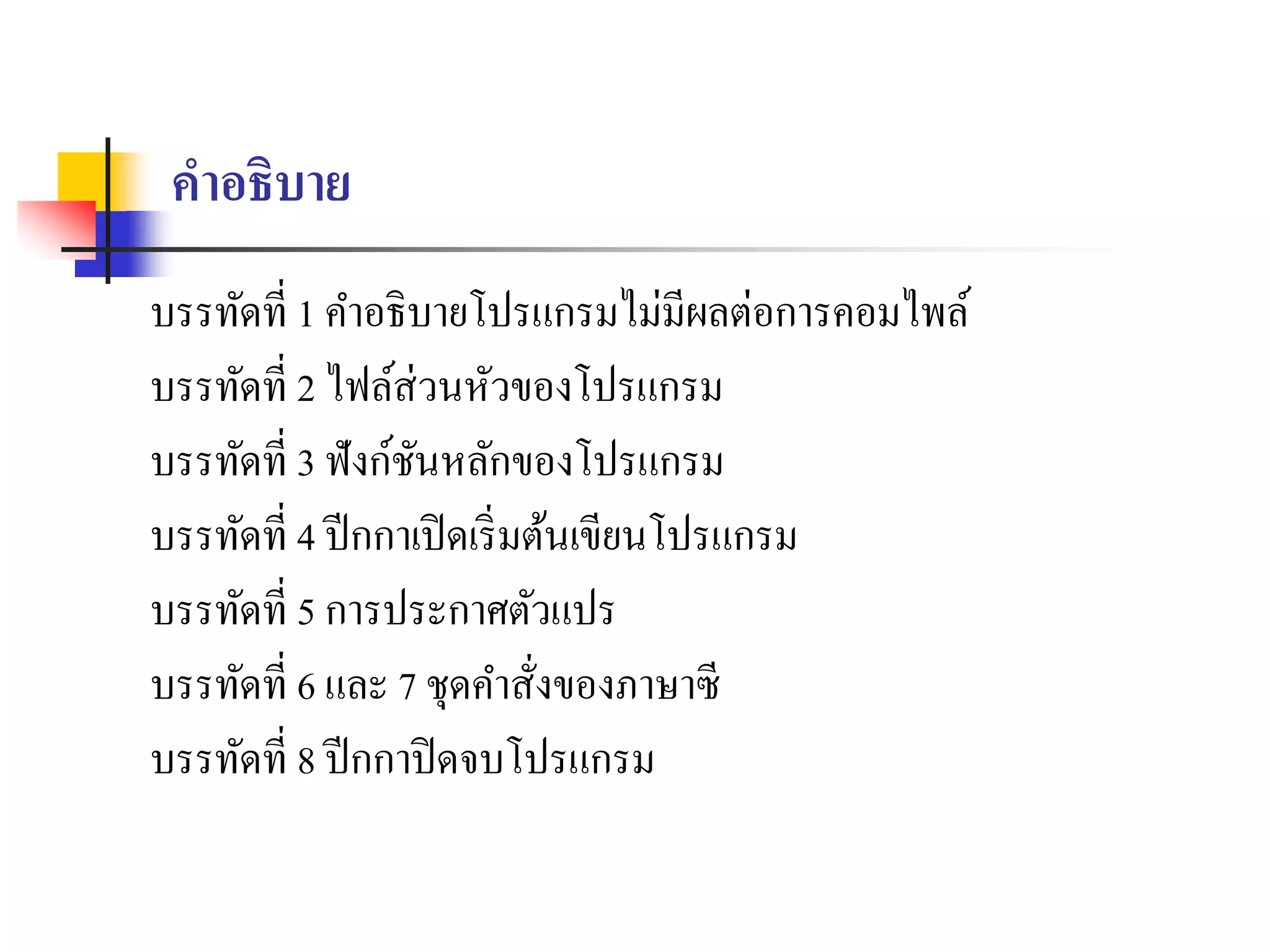 คาอธิบาย
บรรทัดที่ 1 คำอธิบำยโปรแกรมไม่มีผลต่อกำรคอมไพล์
บรรทัดที่ 2 ไฟล์ส่วนหัวของโปรแกรม
บรรทัดที่ 3 ฟังก์ชันหลักของโปรแกรม
บรรทัดที่ 4 ปีกกำเปิดเริ่มต้นเขียนโปรแกรม
บรรทัดที่ 5 กำรประกำศตัวแปร
บรรทัดที่ 6 และ 7 ชุดคำสั่งของภำษำซี
บรรทัดที่ 8 ปีกกำปิดจบโปรแกรม
 