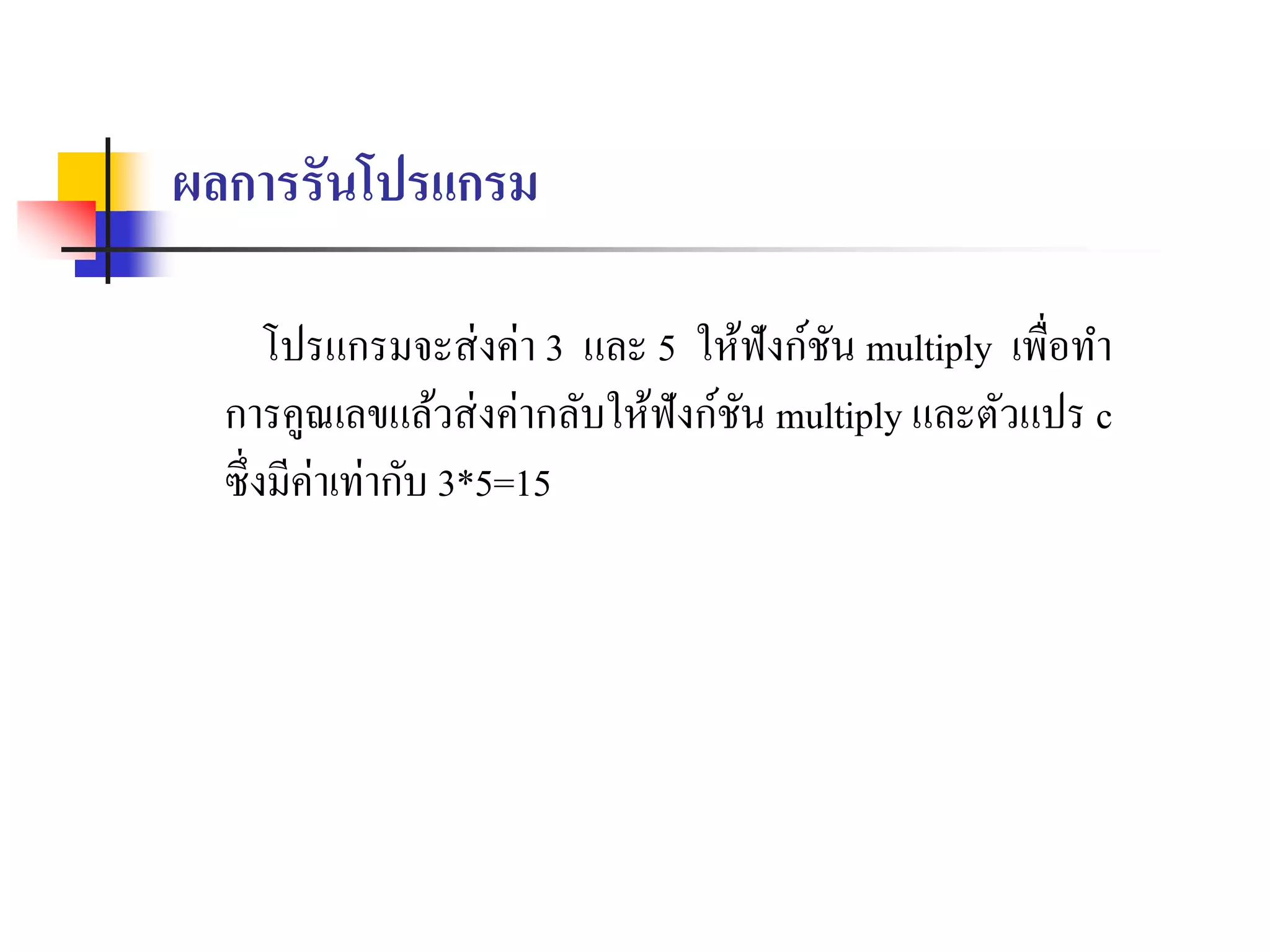 ผลการรันโปรแกรม
โปรแกรมจะส่งค่ำ 3 และ 5 ให้ฟังก์ชัน multiply เพื่อทำ
กำรคูณเลขแล้วส่งค่ำกลับให้ฟังก์ชัน multiply และตัวแปร c
ซึ่งมีค่ำเท่ำกับ 3*5=15
 