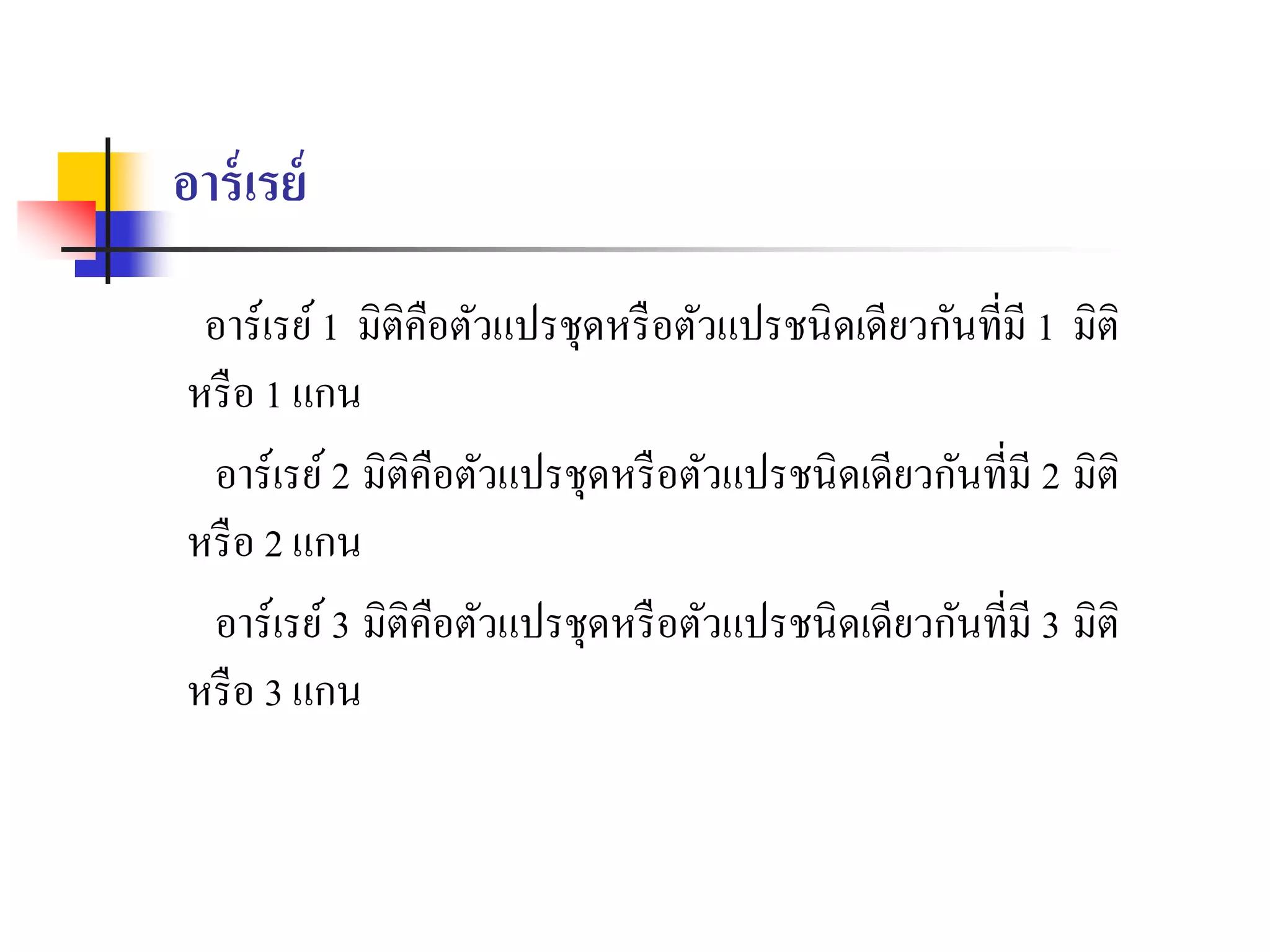 อาร์เรย์
อำร์เรย์1 มิติคือตัวแปรชุดหรือตัวแปรชนิดเดียวกันที่มี 1 มิติ
หรือ 1 แกน
อำร์เรย์2 มิติคือตัวแปรชุดหรือตัวแปรชนิดเดียวกันที่มี 2 มิติ
หรือ 2 แกน
อำร์เรย์3 มิติคือตัวแปรชุดหรือตัวแปรชนิดเดียวกันที่มี 3 มิติ
หรือ 3 แกน
 