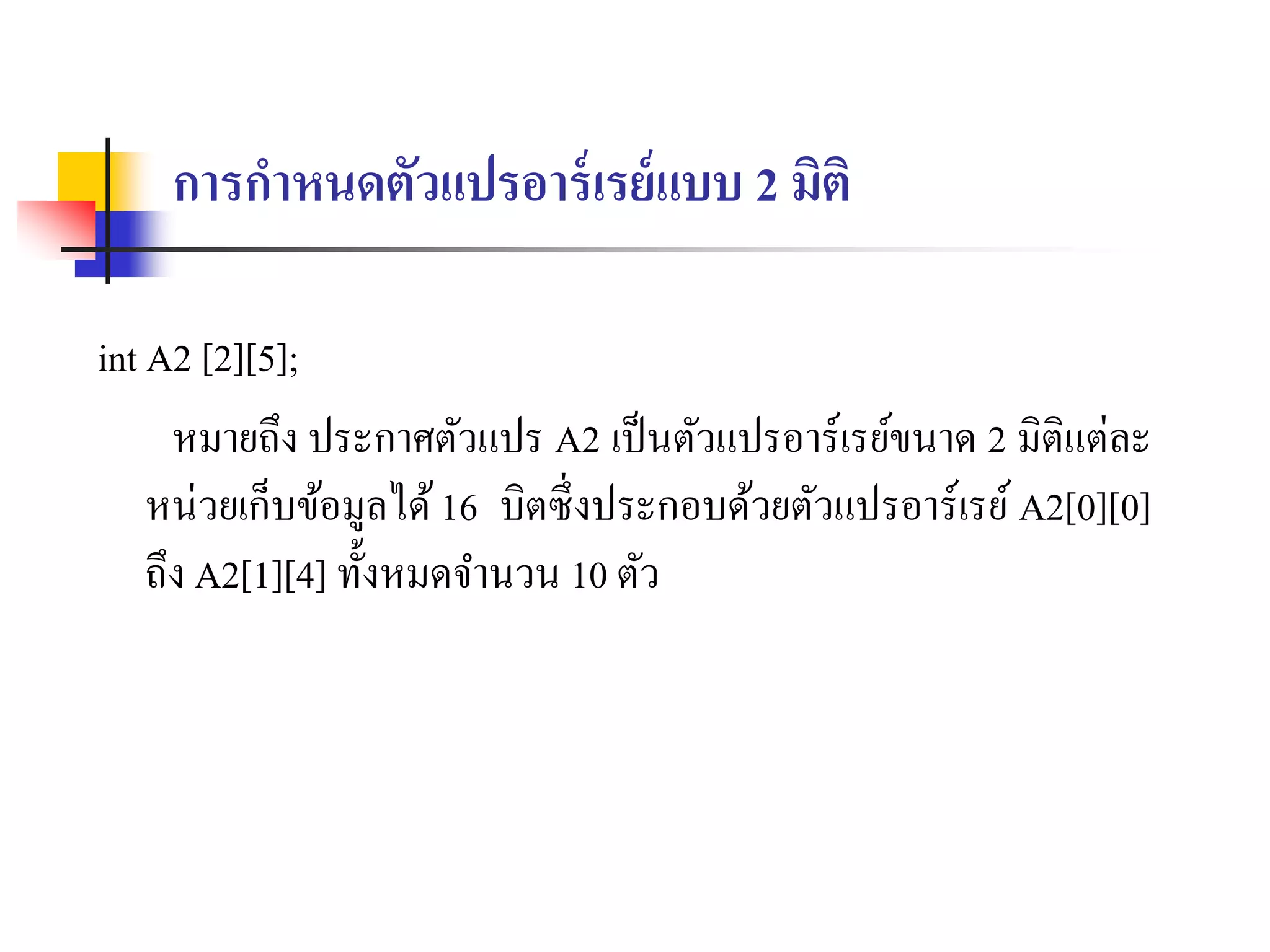 การกาหนดตัวแปรอาร์เรย์แบบ 2 มิติ
int A2 [2][5];
หมำยถึง ประกำศตัวแปร A2 เป็นตัวแปรอำร์เรย์ขนำด 2 มิติแต่ละ
หน่วยเก็บข้อมูลได้16 บิตซึ่งประกอบด้วยตัวแปรอำร์เรย์ A2[0][0]
ถึง A2[1][4] ทั้งหมดจำนวน 10 ตัว
 