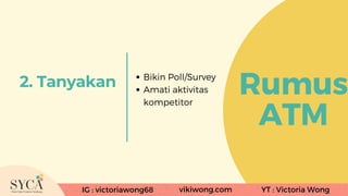 IG : victoriawong68 vikiwong.com YT : Victoria Wong
Rumus
ATM
2. Tanyakan Bikin Poll/Survey
Amati aktivitas
kompetitor
IG ...