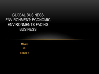 MBA 3
IB
Module 1
GLOBAL BUSINESS
ENVIRONMENT: ECONOMIC
ENVIRONMENTS FACING
BUSINESS
 