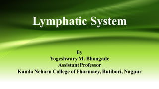 Lymphatic System
By
Yogeshwary M. Bhongade
Assistant Professor
Kamla Neharu College of Pharmacy, Butibori, Nagpur
 